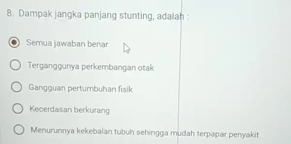 8. Dampak jangka panjang stunting, adalah : C Semua jawaban benar Terganggunya perkembanga in otak Gangguan pertumbuhan fisik Kecerdasan berkurang Menurunnya kekebalan tubuh sehingga