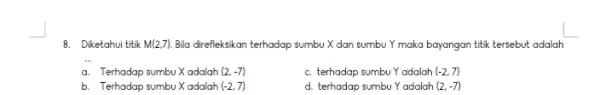 8. Diketahui titik M(2,7) Bila direfleksikan terhadap sumbu X dan sumbu Y maka bayangan titik tersebut adalah __ a. Terhadap sumbu adalah (2,-7) c.