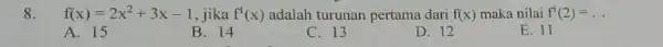 8. f(x)=2x^2+3x-1 , jika f'(x) adalah turunan pertama dari f(x) maka nilai f'(2)=ldots A. 15 B. 14 C. 13 D. 12 E. 11