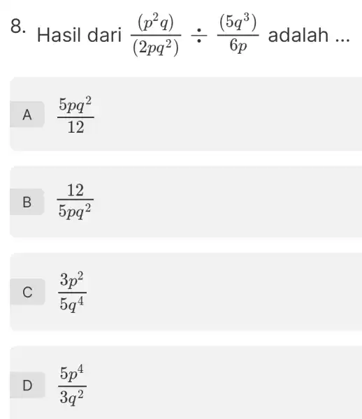 8. Hasil dari ((p^2q))/((2pq^2))div ((5q^3))/(6p) adalah __ A (5pq^2)/(12) B (12)/(5pq^2) C D (5p^4)/(3q^2) (3p^2)/(5q^4)