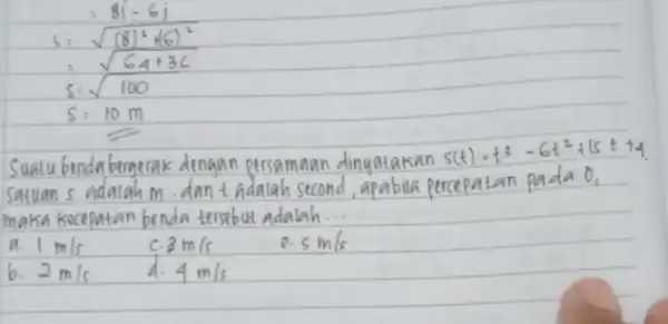 [ =8 i-6 j S=sqrt((8)^2)+(6)^(2) =sqrt(64+3 C) S=sqrt(100) S=10 mathrm(~m) ] Sualu bendabermerak dengan persamaan dinyatakan s(t)=t^3-6 t^2+15 t+4 . satuan s adalah m