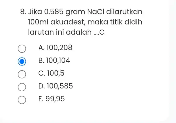 8. Jika 0,585 gram NaC I dilarutkan 100ml akuades t, maka titik didih larutan ini adalah __ A. 100,208 C B. 100 ,104 C.