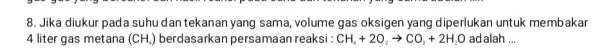 8. Jika diukur pada suhu dan tekanan yang sama, volume gas oksigen yang diperlukan untuk membakar 4 liter gas metana (CH_(4)) berdasarkan persamaan reaksi