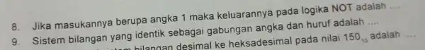 8. Jika masukanny a berupa angka 1 maka keluarannya pada logika NOT adalah __ 9. Sistem bilangan yang identik sebagai gabungan angka dan huruf