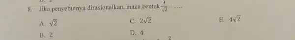 8. Jika penyebutnya dirasionalkan, maka bentuk (4)/(sqrt (2))=ldots A. sqrt (2) C. 2sqrt (2) E. 4sqrt (2) B. 2 D. 4 D. 2