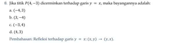 8. Jika titik P(4,-3) dicerminkan terhadap garis y=x maka bayangannya adalah: a. (-4,3) b. (3,-4) C. (-3,4) d. (4,3) Pembahasan: Refleksi terhadap garis y=x:(x,y)arrow