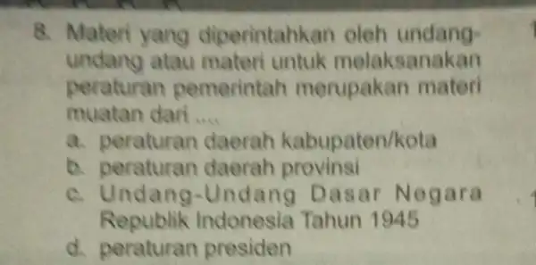 8. Materi yang diperintahkan oleh undang- undang atau materi untuk melaksanakan peraturan pemerintah merupakan materi muatan dari __ a. peraturan daerah kabupaten/kota b. peraturan