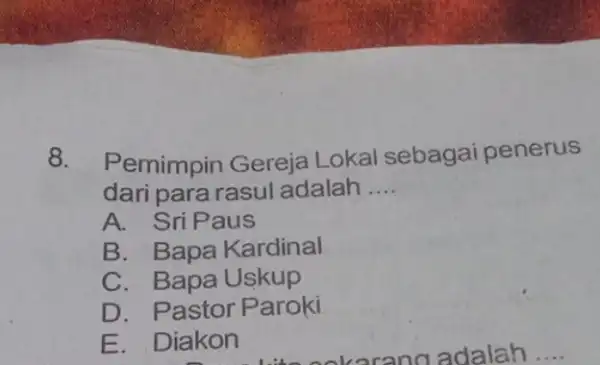 8. Pemimpin Gereja Lokal sebagai penerus dari para rasul adalah __ A. SriPaus B. Bapa Kardinal C. Bapa Uskup D. Pastor P aroki E.