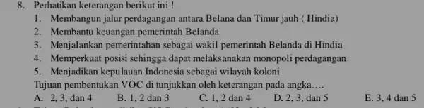 8. Perhatikan keterangan berikut ini! 1. Membangun jalur perdagangan antara Belana dan Timur jauh ( Hindia) 2. Membantu keuangan pemerintah Belanda 3. Menjalankan pemerintahan