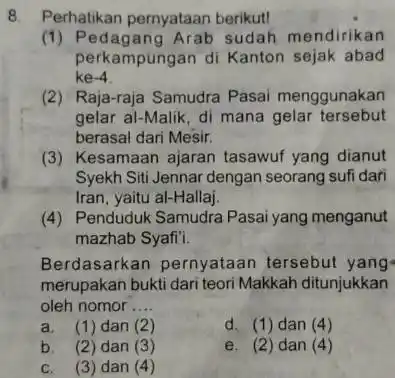 8. Perhatikan pernyataan berikut! (1) Pedagang Arab sudah mendirikan perkampungan di Kanton sejak abad ke -4 (2) Raja-raja Samudra Pasai menggunakan gelar al-Malik, di