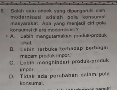 8. Salah satu aspek yang dipengaruhi oleh modernisasi adalah pola konsumsi masyarakat. Apa yang menjadi ciri pola konsumsi di era modernisasi ? A. Lebih