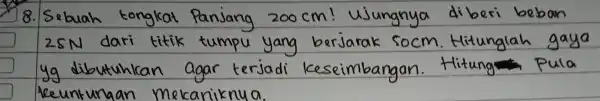 8. Sebuah tongkat Panjang 200 mathrm(~cm) ! ujungnya diberi beban 25 mathrm(~N) dari titik tumpu yang berjarak 50 mathrm(~cm) . Hitunglah gaya yg dibutuhkan