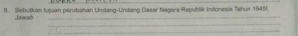 8. Sebutkan tujuan perubahan Undang -Undang Dasar Negara Republik Indonesia Tahun 1945! Jawab : __