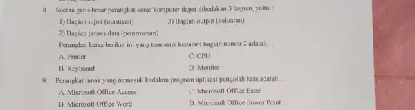 8. Secara garis besar perangkat keras komputer dapat dibedakan 3 bagian, yaitu : 1) Bagian input (masukan) 3) Bagian output (keluaran) 2) Bagian proses