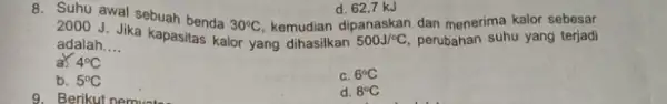 8. Subu awal sebuah benda 30^circ C 2000 J. Jika kapasitas kalor yang dihasilkan 500J/^circ C perubahan suhu yang terjadi adalah __ 4^circ C