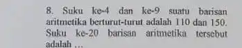 8. Suku ke -4 dan ke -9 suatu barisan aritmetika berturut-turut adalah 110 dan 150 Suku ke-20 barisan aritmetika tersebut adalah __