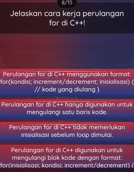 8/15 Jelaskan cara kerja p erulangan for di C+4 Perulangan for di C++ mengguno kan format: for(kondisi;increment inisialisasi) { //kode yang divlang } Perulangan