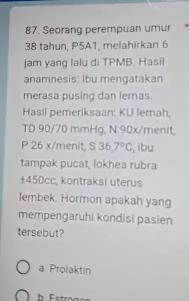 87. Seorang perempuan umur 38 tahun P5A1, melahirk an 6 jam yang lalu di TPMB . Hasil anamnesis : lbu mengatakan merasa pusing dan