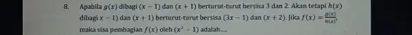 8.Apabila g(x) dibagi (x-1) dan (x+1) berturut-turut bersisa 3 dan 2 Akan tetapi h(x) dibagi x-1) dan (x+1) berturut-turut bersisa (3x-1) dan (x+2) .