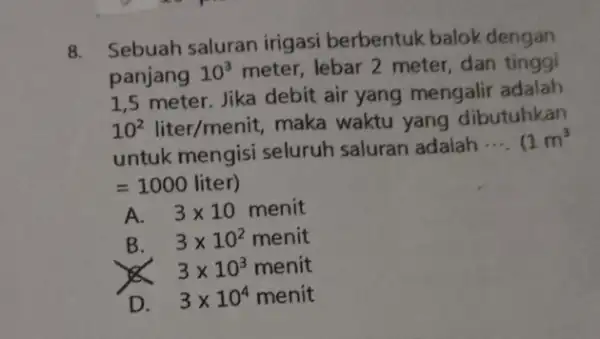 8. Sebuah saluran irigasi berbentuk balok dengan panjang 10^3 meter, lebar 2 meter dan tinggi 1,5 meter. Jika debit air yang mengalir adalah 10^2liter/menit,