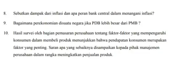 8.Sebutkan dampak dari inflasi dan apa peran bank central dalam menangani inflasi? 9.Bagaimana perekonomian disuatu negara jika PDB lebih besar dari PMB ? 10.