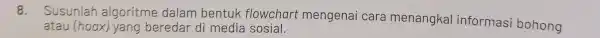 8.Susunlah algoritme dalam bentuk flowchart mengenai cara menangkal informasi bohong atau (hoax) yang beredar di media sosial.