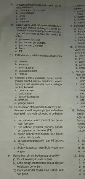 9. Anggota aktif hanya ada pada badan usaha yang berbentuk __ a. persekutuan komanditer b. perseorangan c. firma d. kartel e. koperasi 10. Badan