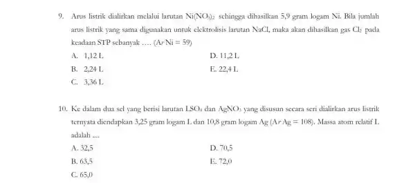 9. Arus listrik dialirkan melalui larutan Ni(NO_(3))_(2) sehingga dihasilkan 5,9 gram logam Ni. Bila jumlah arus listrik yang sama digunakan untuk elektrolisis larutan NaCl