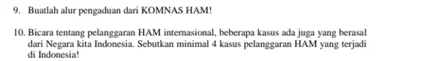 9. Buatlah alur pengaduan dari KOMNAS HAM! 10. Bicara tentang pelanggaran HAM internasional, beberapa kasus ada juga yang berasal dari Negara kita Indonesia. Sebukan