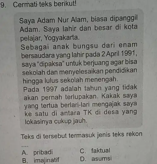 9. Cermati-teks berikut! Saya Adam Nur Alam , biasa dipanggil Adam. Saya lahir dan besar di kota pelajar, Yogyakarta. Sebagai anak bungsu dari enam