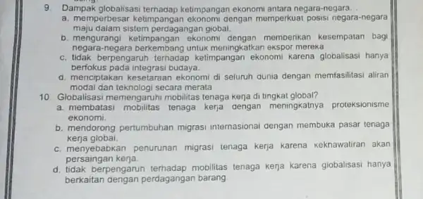 9. Dampak globalisasi ketimpangan ekonomi antara negara-negara __ a. memperbesar ketimpangan dengan memperkuat posisi negara-negara maju dalam sistem perdagangan giobal. b. mengurangi ketimpangan ekonomi