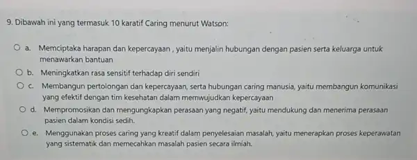 9. Dibawah ini yang termasuk 10 karatif Caring menurut Watson: a. Memciptaka harapan dan kepercayaan, yaitu menjalin hubungan dengan pasien serta keluarga untuk menawarkan