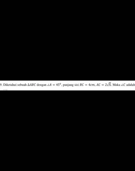 9. Diketahui sebuah Delta ABC dengan angle A=45^circ panjang sisi BC=4cm,AC=2sqrt (6) Maka angle C adalah