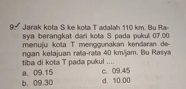 9. Jarak kota S ke kota T adalah 110 km. Bu Ra- sya berangkat dari kota S pada pukul 07.00 menuju kota T menggunakan