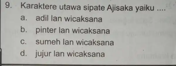 9. Karaktere utawa sipate Ajisaka yaiku __ a. adil lan wicaksana b. pinter lan wicaksana c. sumeh lan wicaksana d. jujur lan wicaksana