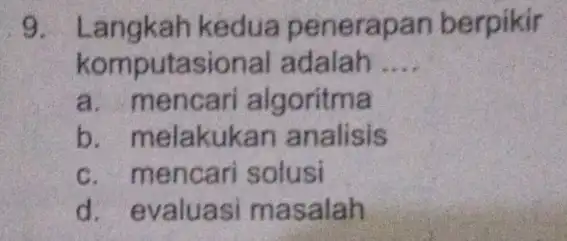 9. L .angkah kedua penerapan berpikir komputasional adalah __ a. mencari algoritma b. melakukan analisis c. mencari solusi d. evaluasi masalah