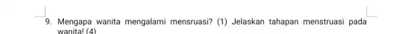 9. Mengapa wanita mengalami mensruasi?(1) Jelaskan tahapan menstruasi pada wanita! (4)
