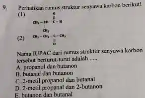 9. Perhatikan rumus struktur senyawa karbon berikut! (1) CH_(3)-CH-C-H (2) CH_(2)-CH_(2)-C-CH_(3) O Nama IUPAC dari rumus struktur senyawa karbon tersebut berturut-turut adalah __ A.