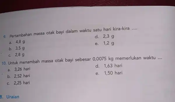 9. Pertambahan massa otak bayi dalam waktu satu hari kira-kira __ d. 2,39 a. 4,89 e. 1,29 b. 3,59 C. 2,89 10. Untuk menambah