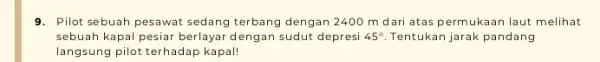 9. Pilot sebuah pesawat sedang terbang dengan 2400 m dari atas permukaan laut melihat sebuah kapal pesiar berlayar dengan sudut depresi 45^circ Tentukan jarak