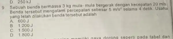 9 Sebuah benda bermassa 3 kg mula-mula bergerak dengan kecepatan 20m/s Benda tersebut mengalami percepatan sebesar 5m/s^2 selama 4 detik. Usaha yang telah dilakukan