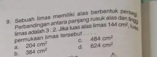 9. Sebuah limas memiliki yang rustikentuk persegi Perbandingan antara panjang rusuk alas limas adalah 3:2 Jika luas __ limas 144cm^2 luas permukaan limas tersebut