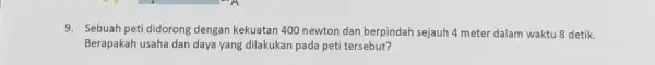 9. Sebuah petididorong dengan kekuatan 400 newton dan berpindah sejauh 4 meter dalam waktu 8 detik. Berapakah usaha dan daya yang dilakukan pada peti