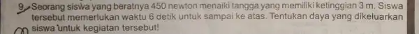 9. Seorang siswa yang beratnya 450 newton menaiki tangga yang memiliki ketinggian 3 m Siswa tersebut memerlukan waktu 6 detik untuk sampai ke atas