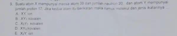 9. Suatu atom X mempunyai massa atom 39 dan jumlah neutron 20, dan atom Y mempunyai jumlah proton 17. Jika kedua atom itu berikatan