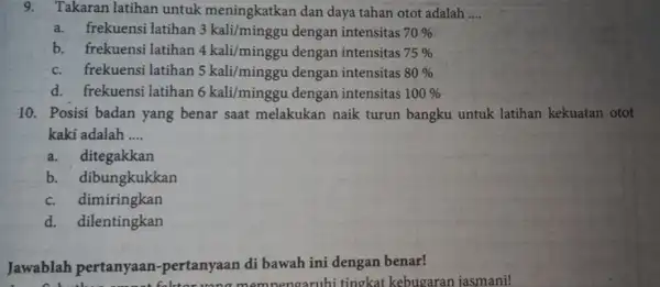 9.Takaran latihan untuk meningkatkan dan daya tahan otot adalah __ a.frekuensi latihan 3kali/minggu dengan intensitas 70% b. frekuensi latihan 4kali/minggu dengan intensitas 75% c.frekuensi