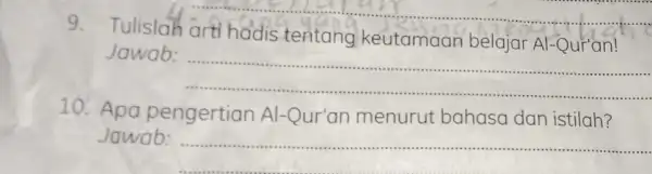 9. Tulislah arti hadis tentang keutamaan belajar Al-Qur'an! __ Jawab __ 10. Apa pengertian Al -Qur'an menurut bahasa dan istilah? Jawab: __ ......................................................................