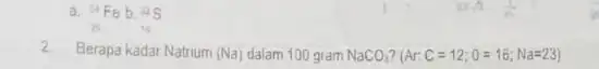 a. (}_{25)^54Feb.2S 2.Berapa kadar Natrium (Na) dalam 100 gram NaCO_(3) (Ar:C=12;0=16;Na=23)