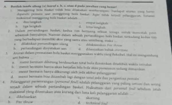 A.Berilah tanda silang (x)huruf a, b, c atau d pada jawaban yang benar! 1.Menggiring bola basket tidak bisa dilakukan sembarangan. Terdapat aturan yang harus