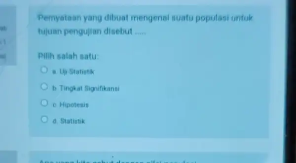 ab Pernyataan yang dibuat mengenal suatu populasi untuk tujuan pengujian disebut __ Pilih salah satu: a. Uji-Statistik b. Tingkat Signifikansi c. Hipotesis d. Statistik